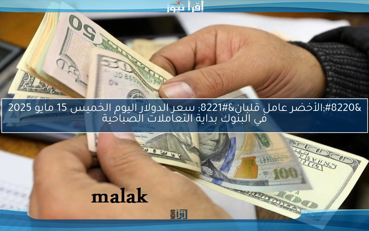 “الأخضر عامل قلبان” سعر الدولار اليوم الخميس 15 مايو 2025 في البنوك بداية التعاملات الصباحية