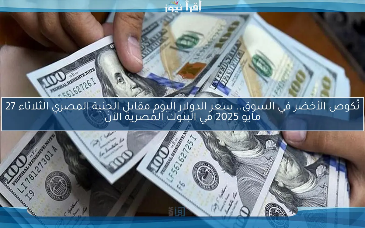 نُكوص الأخضر في السوق.. سعر الدولار اليوم مقابل الجنية المصري الثلاثاء 27 مايو 2025 في البنوك المصرية الآن