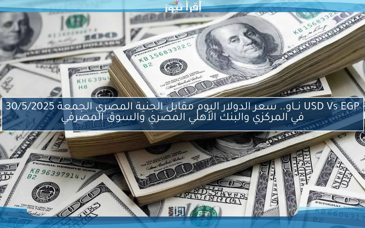 USD Vs EGP نــاو.. سعر الدولار اليوم مقابل الجنية المصري الجمعة 30/5/2025 في المركزي والبنك الأهلي المصري والسوق المصرفي