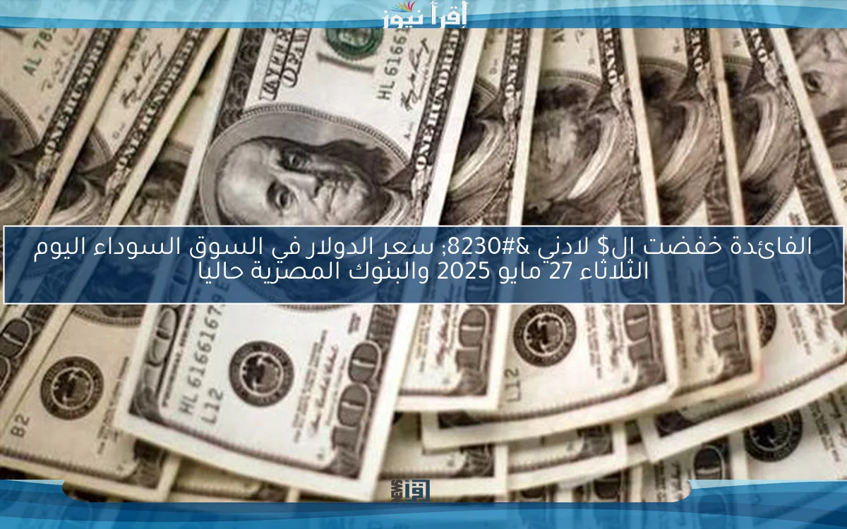 الفائدة خفضت ال$ لادني … سعر الدولار في السوق السوداء اليوم الثلاثاء 27 مايو 2025 والبنوك المصرية حاليا