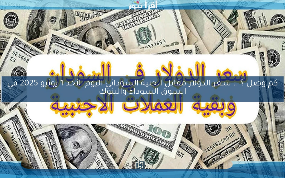كم وصل ؟ .. سعر الدولار مقابل الجنية السوداني اليوم الأحد 1 يونيو 2025 في السوق السوداء والبنوك