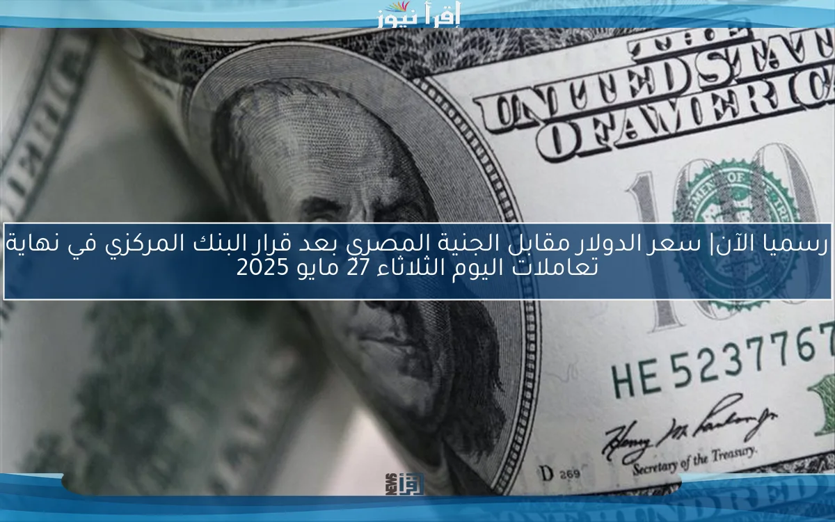 رسميا الآن| سعر الدولار مقابل الجنية المصري بعد قرار البنك المركزي في نهاية تعاملات اليوم الثلاثاء 27 مايو 2025