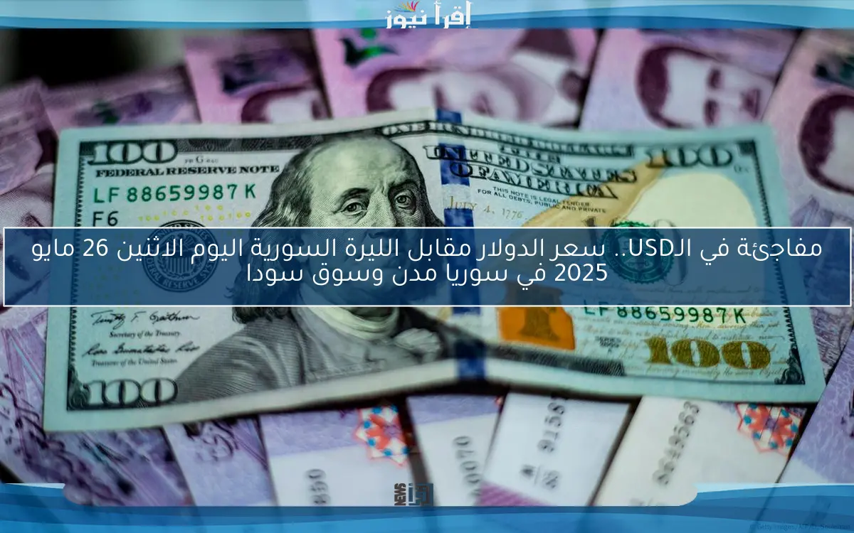 مفاجئة في الـUSD.. سعر الدولار مقابل الليرة السورية اليوم الاثنين 26 مايو 2025 في سوريا مدن وسوق سودا