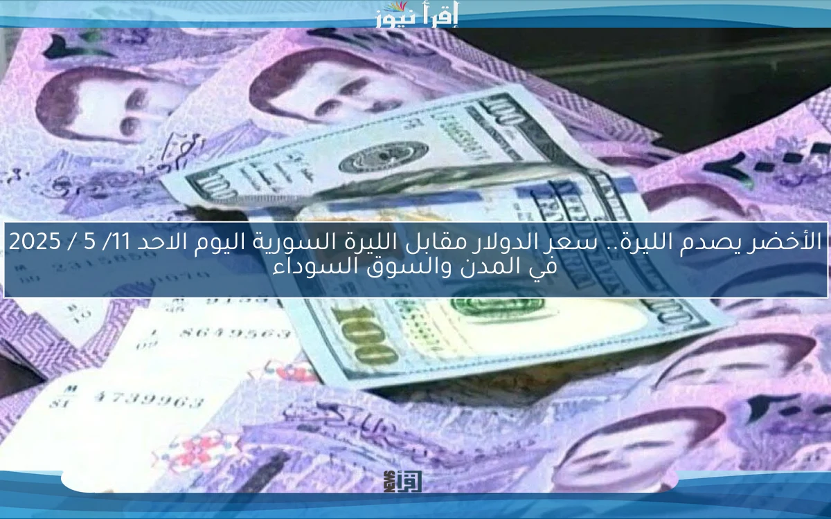 الأخضر يفاجئ الليرة USD .. سعر الدولار مقابل الليرة السورية اليوم الاحد 11/ 5 / 2025 في المدن والسوق السوداء