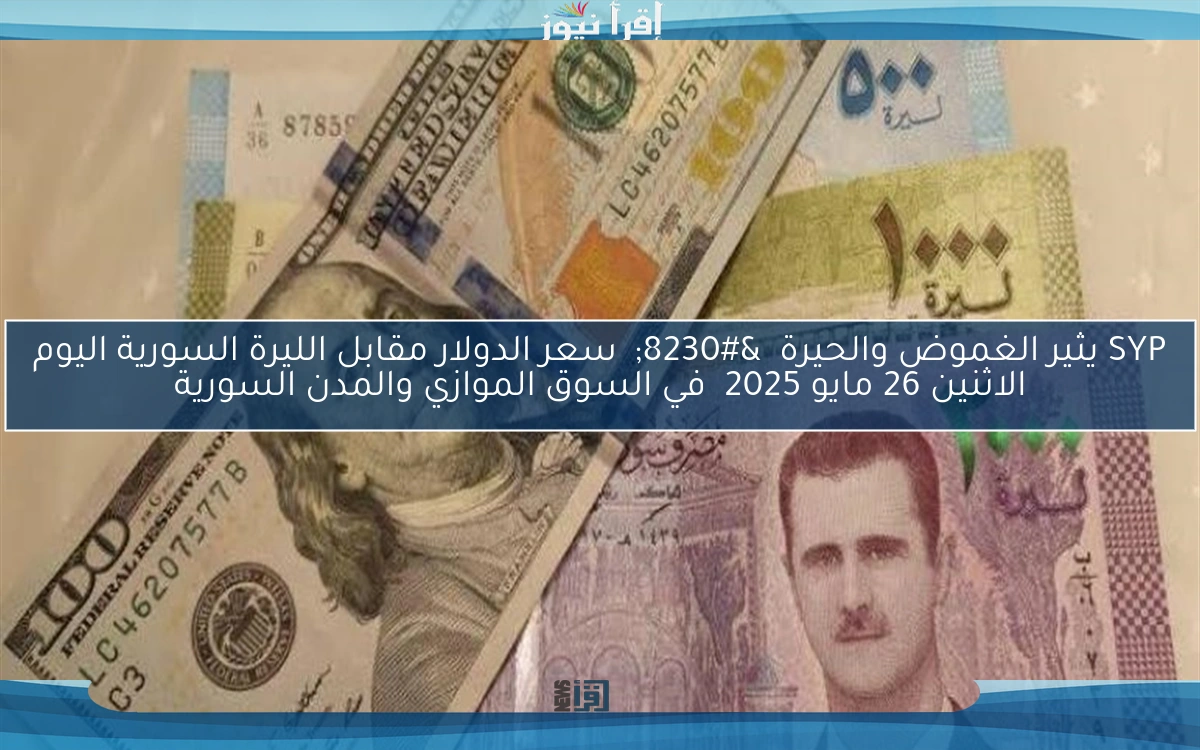 SYP يثير الغموض والحيرة  …  سعر الدولار مقابل الليرة السورية اليوم الاثنين 26 مايو 2025  في السوق الموازي والمدن السورية