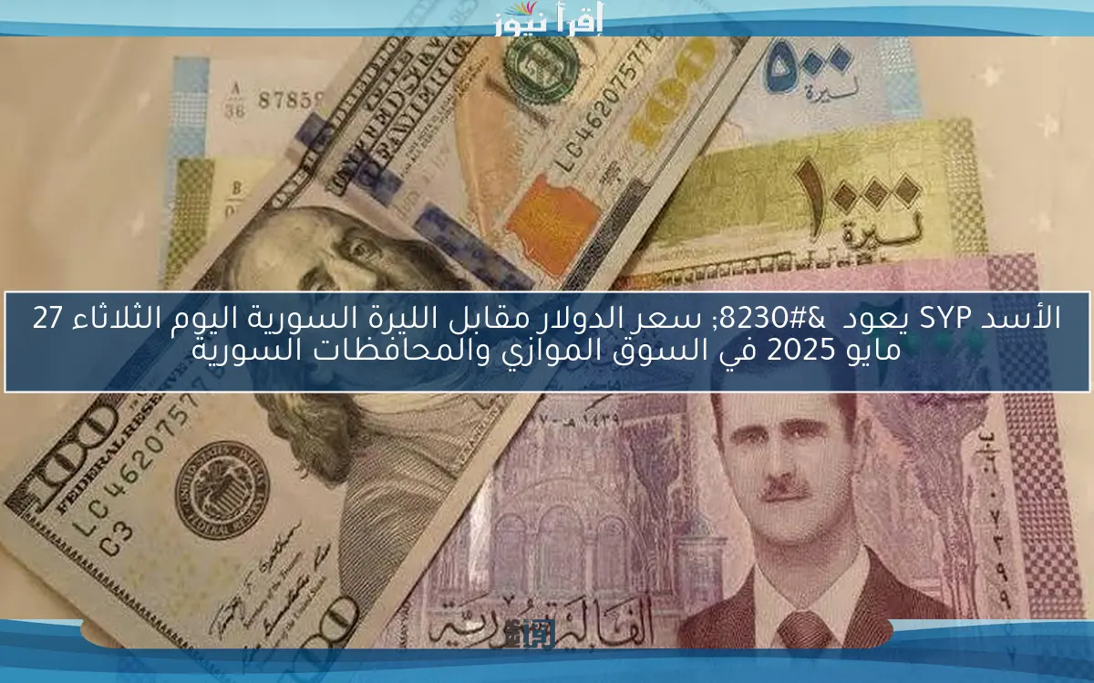 الأسد SYP يعود … سعر الدولار مقابل الليرة السورية اليوم الثلاثاء 27 مايو 2025 في السوق الموازي والمحافظات السورية