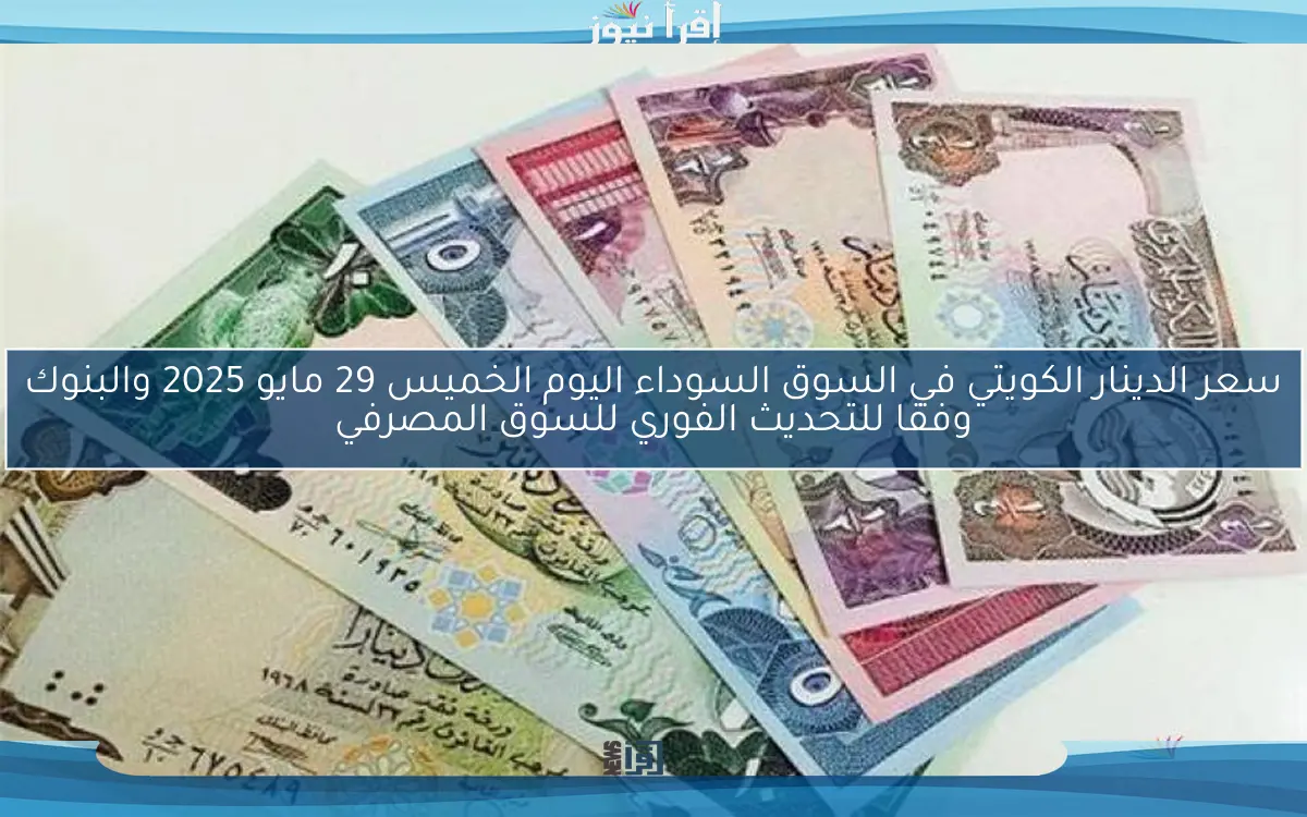 سعر الدينار الكويتي في السوق السوداء اليوم الخميس 29 مايو 2025 والبنوك وفقا للتحديث الفوري للسوق المصرفي