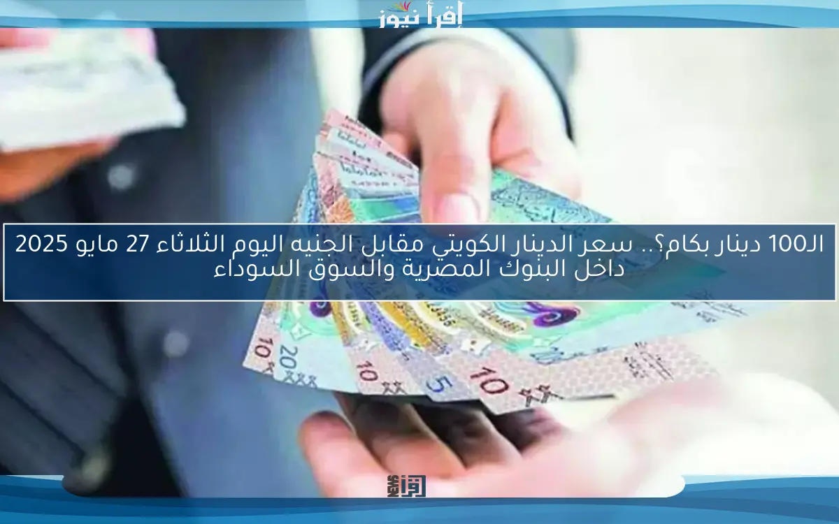 الـ100 دينار بكام؟.. سعر الدينار الكويتي مقابل الجنيه اليوم الثلاثاء 27 مايو 2025 داخل البنوك المصرية والسوق السوداء