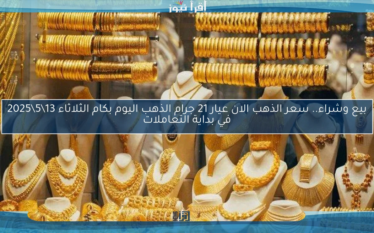 بيع وشراء.. سعر الذهب الان عيار 21 جرام الذهب اليوم بكام الثلاثاء 13\5\2025 في بداية التعاملات