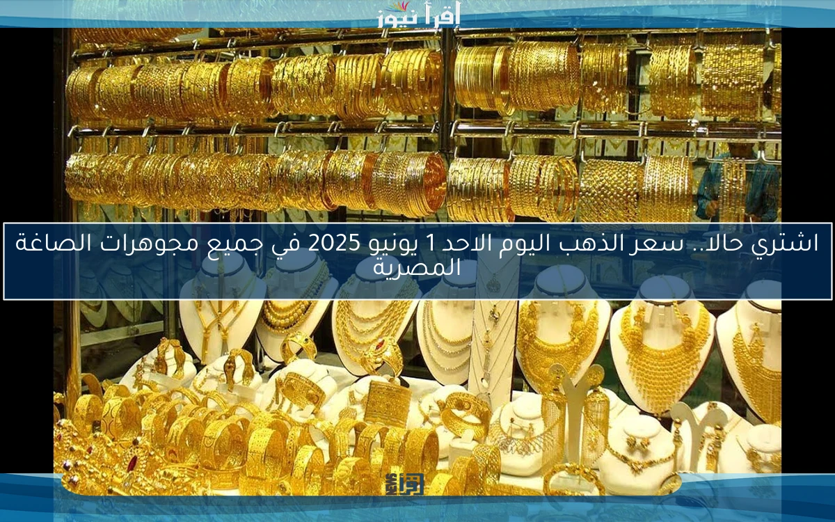 اشتري حالا.. سعر الذهب اليوم الاحد 1 يونيو 2025 في جميع مجوهرات الصاغة المصرية