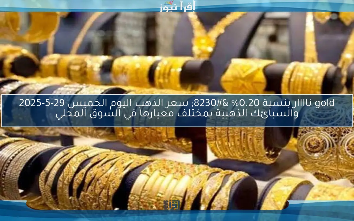 gold ناااار بنسبة 0.20% … سعر الذهب اليوم الخميس 29-5-2025 والسبائك الذهبية بمختلف معيارها في السوق المحلي