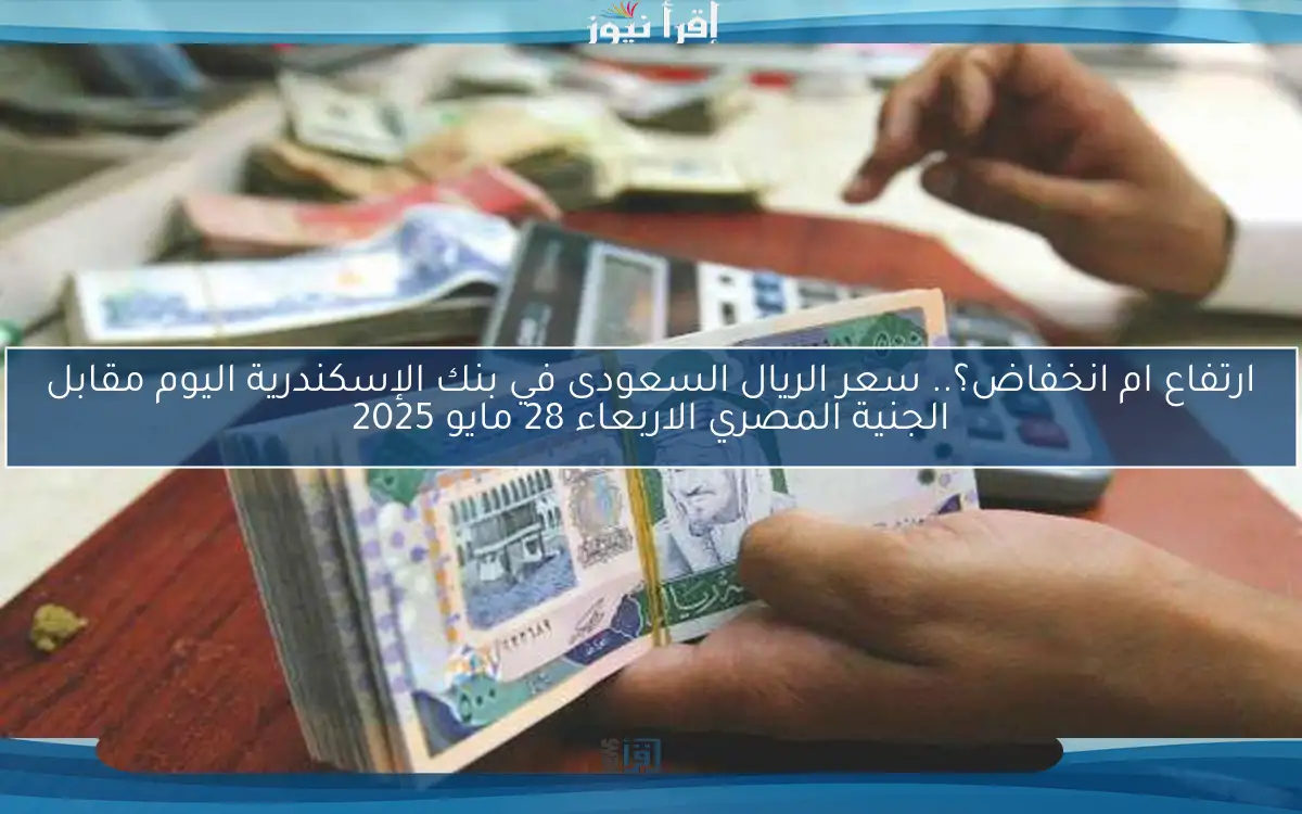 ارتفاع ام انخفاض؟.. سعر الريال السعودى في بنك الإسكندرية اليوم مقابل الجنية المصري الاربعاء 28 مايو 2025