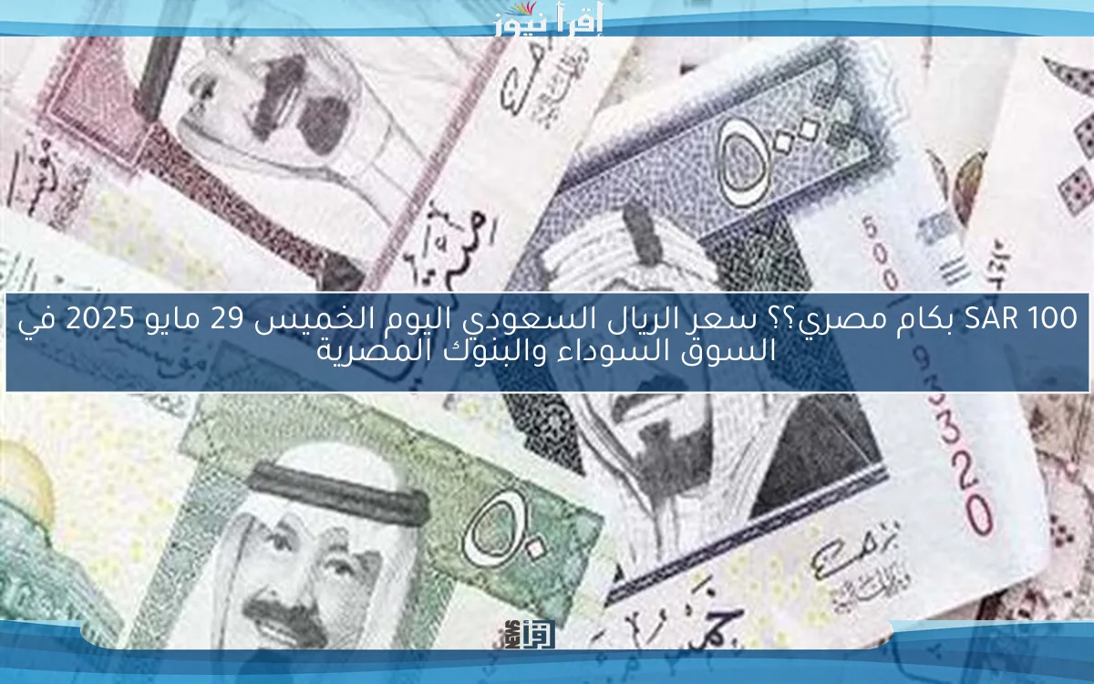 100 SAR بكام مصري؟؟ سعر الريال السعودي اليوم الخميس 29 مايو 2025 في السوق السوداء والبنوك المصرية