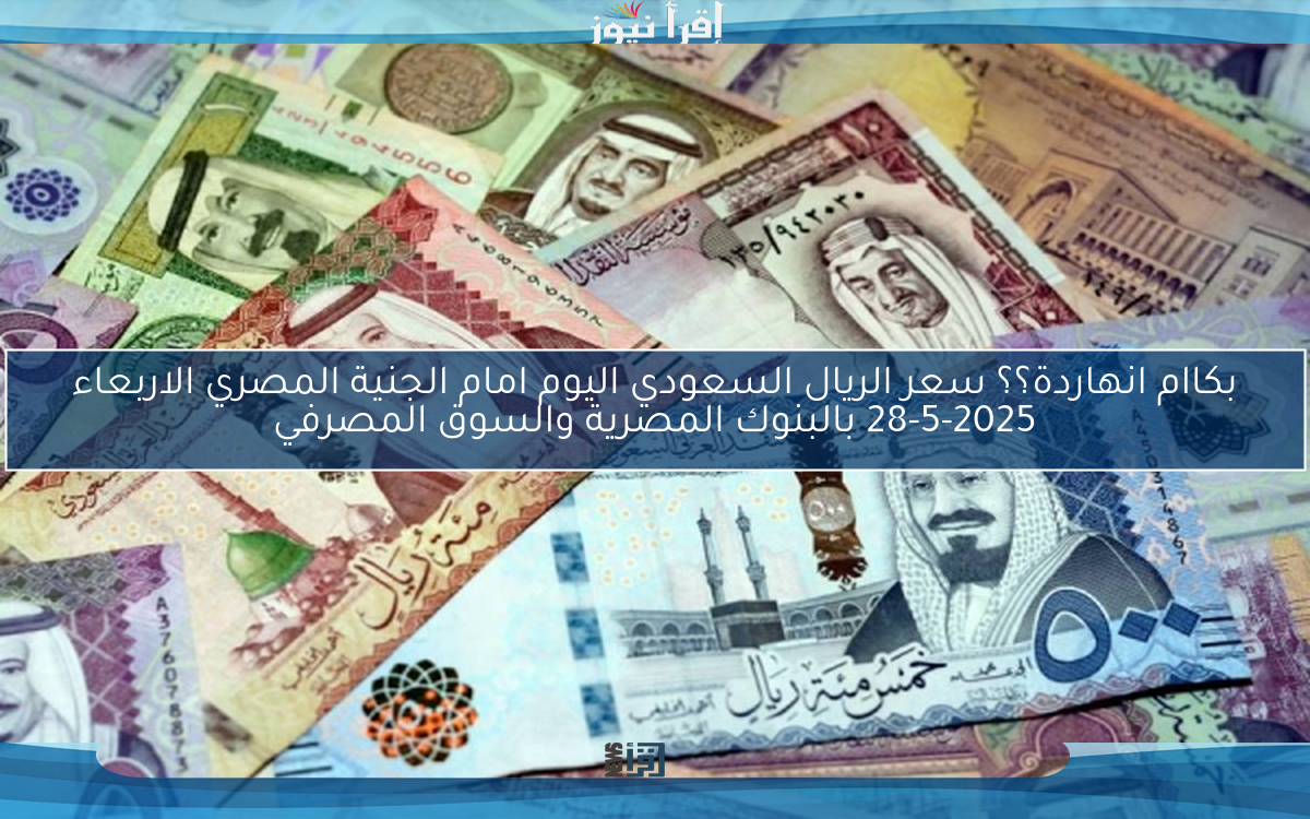 بكاام انهاردة؟؟ سعر الريال السعودي اليوم امام الجنية المصري الاربعاء 28-5-2025 بالبنوك المصرية والسوق المصرفي