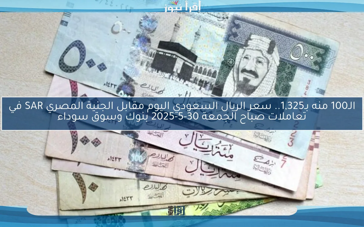 الـ100 منه بـ1,325.. سعر الريال السعودي اليوم مقابل الجنية المصري SAR في تعاملات صباح الجمعة 30-5-2025 بنوك وسوق سوداء