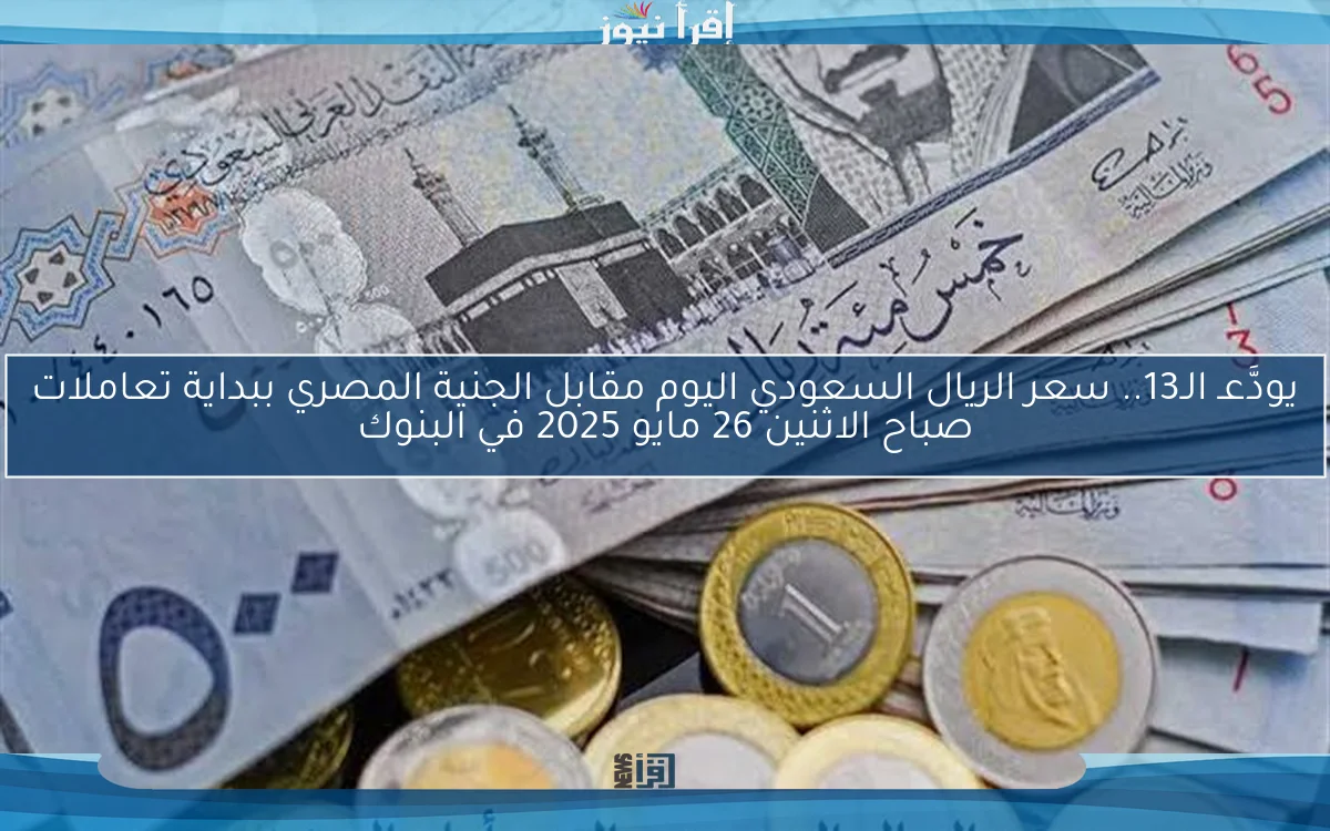 يودَّعـ الـ13.. سعر الريال السعودي اليوم مقابل الجنية المصري ببداية تعاملات صباح الاثنين 26 مايو 2025 في البنوك