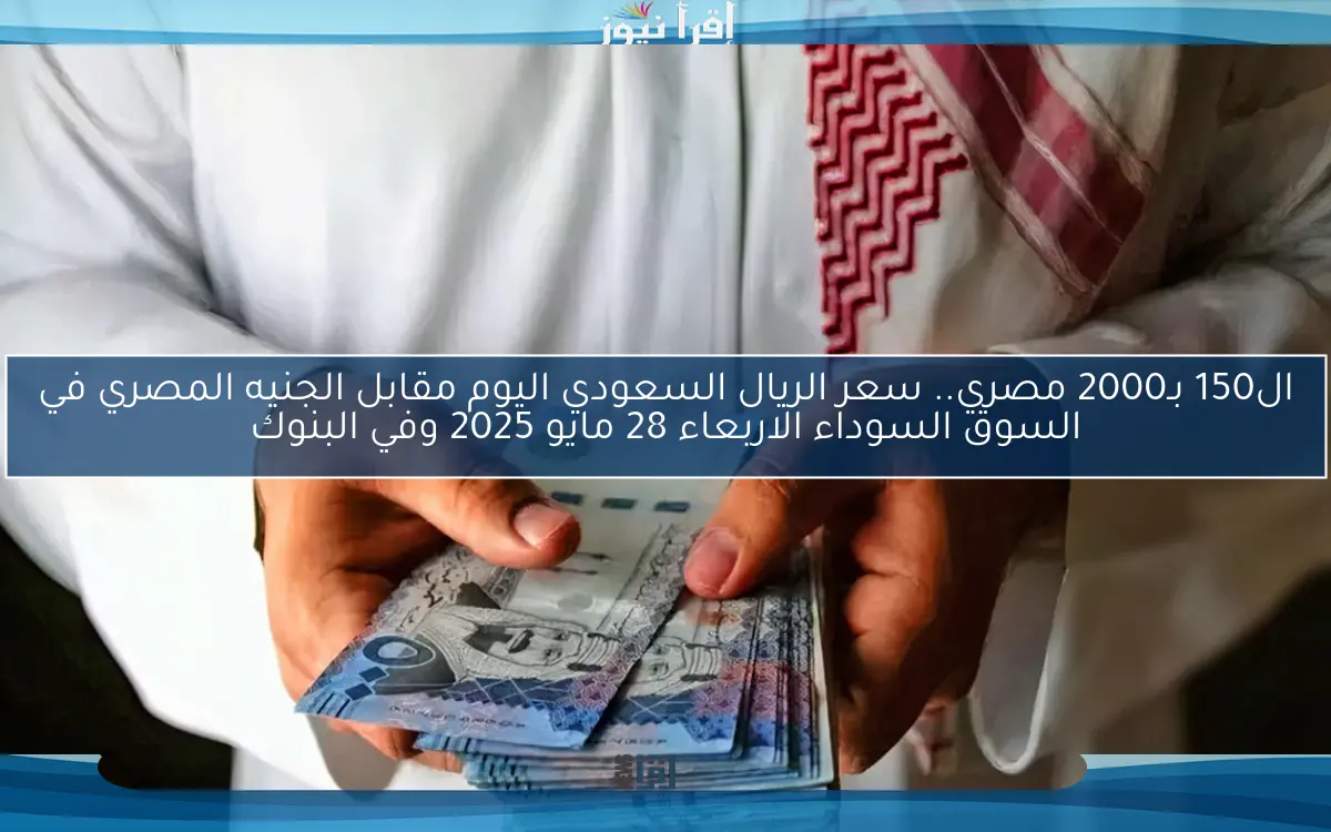 ال150 بـ2000 مصري.. سعر الريال السعودي اليوم مقابل الجنيه المصري في السوق السوداء الاربعاء 28 مايو 2025 وفي البنوك