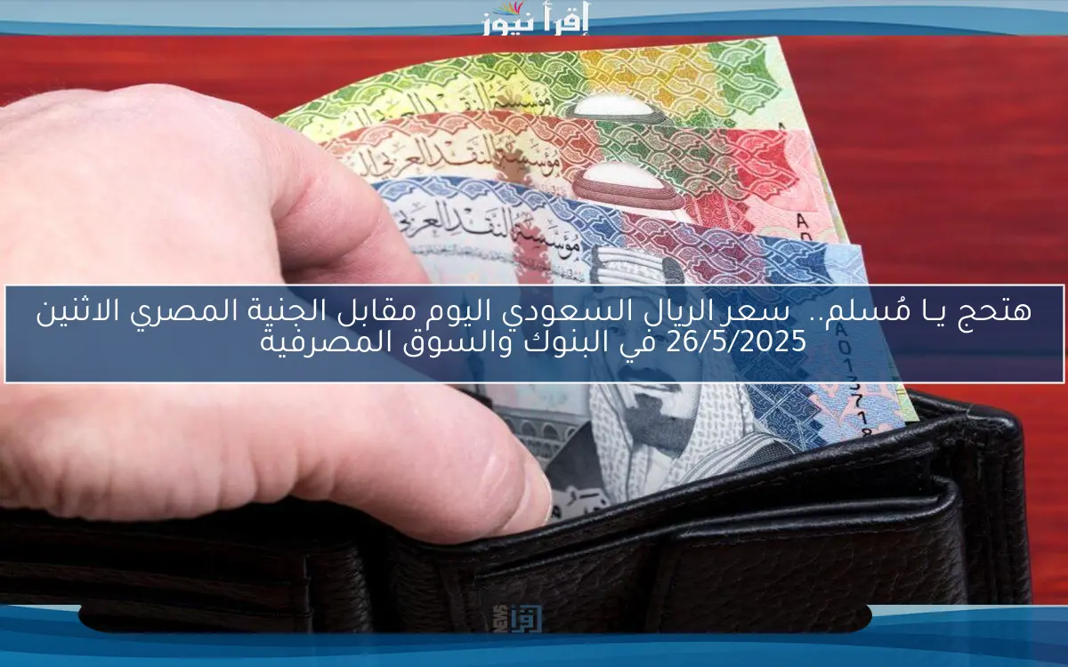 هتحج يــا مُسلم.. سعر الريال السعودي اليوم مقابل الجنية المصري الاثنين 26/5/2025 في البنوك والسوق المصرفية