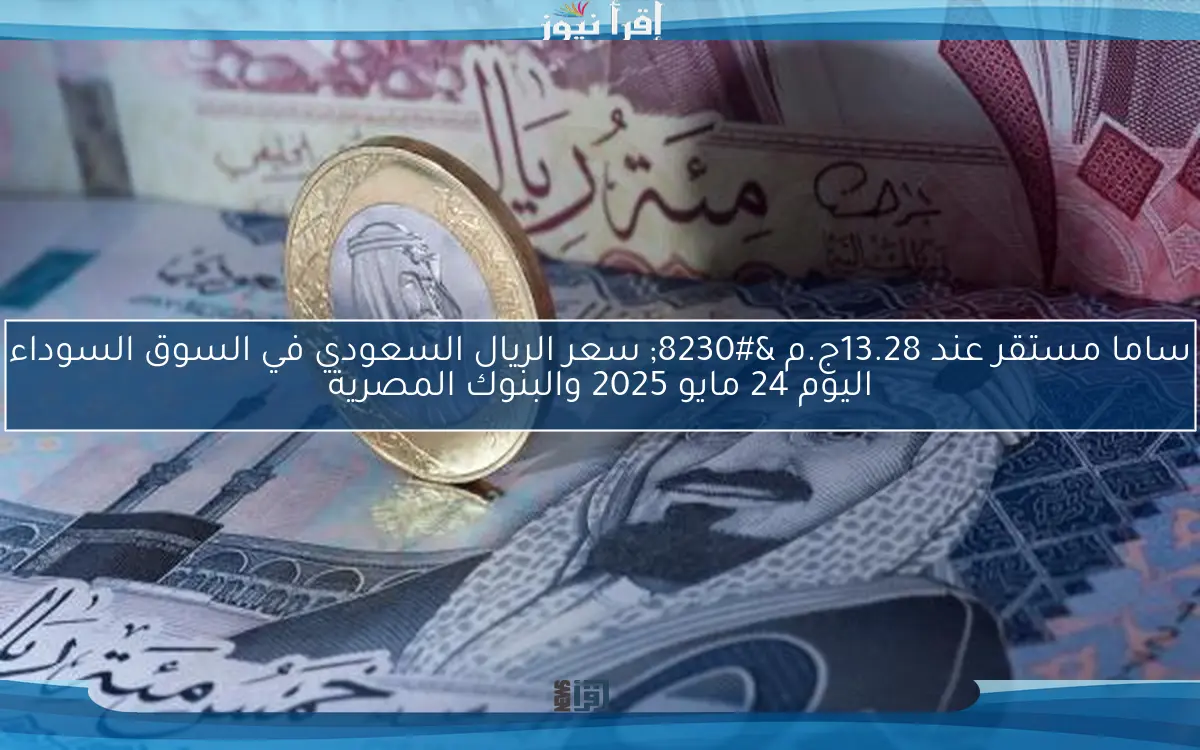 ساما مستقر عند 13.28ج.م … سعر الريال السعودي في السوق السوداء اليوم 24 مايو 2025 والبنوك المصرية