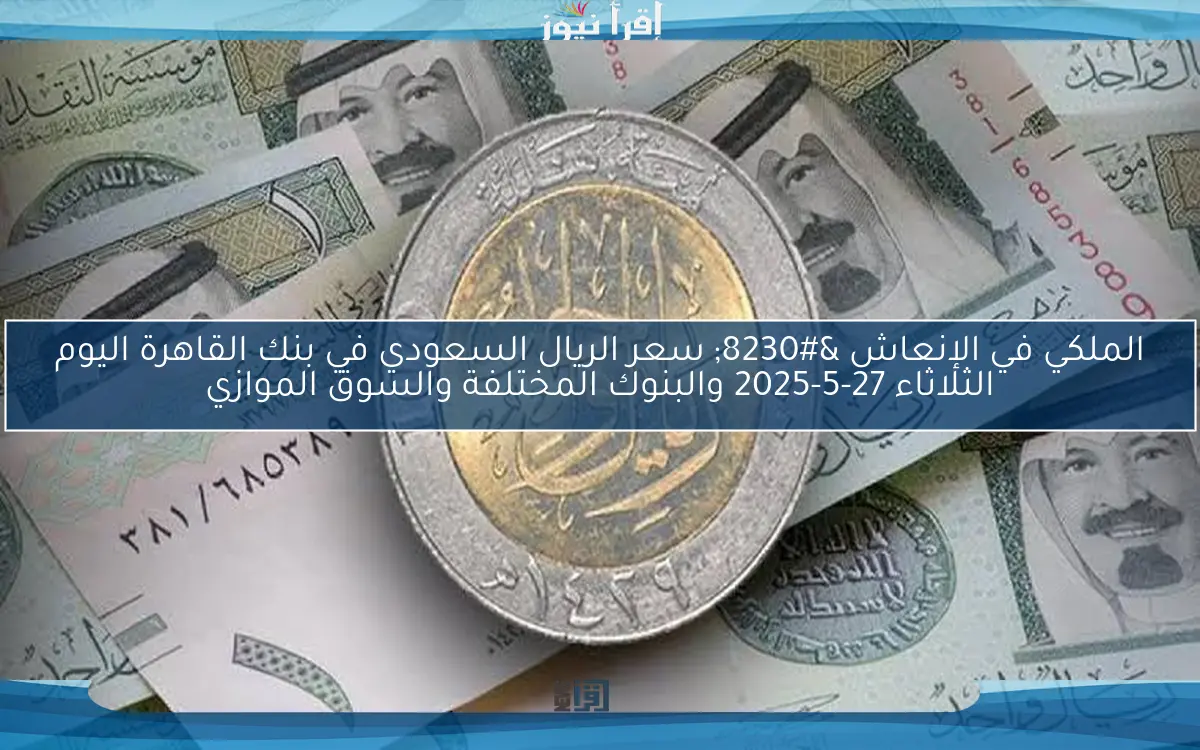 الملكي في الإنعاش … سعر الريال السعودي في بنك القاهرة اليوم الثلاثاء 27-5-2025 والبنوك المختلفة والسوق الموازي