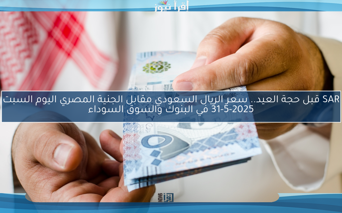 SAR قبل حجة العيد.. سعر الريال السعودي مقابل الجنية المصري اليوم السبت 31-5-2025 في البنوك والسوق السوداء
