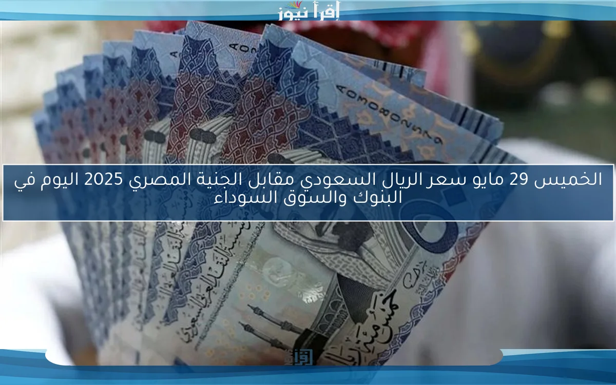 الخميس 29 مايو سعر الريال السعودي مقابل الجنية المصري 2025 اليوم في البنوك والسوق السوداء
