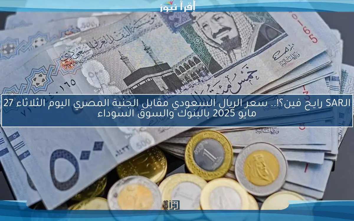 الـSAR رايـح فين؟!.. سعر الريال السعودي مقابل الجنية المصري اليوم الثلاثاء 27 مايو 2025 بالبنوك والسوق السوداء