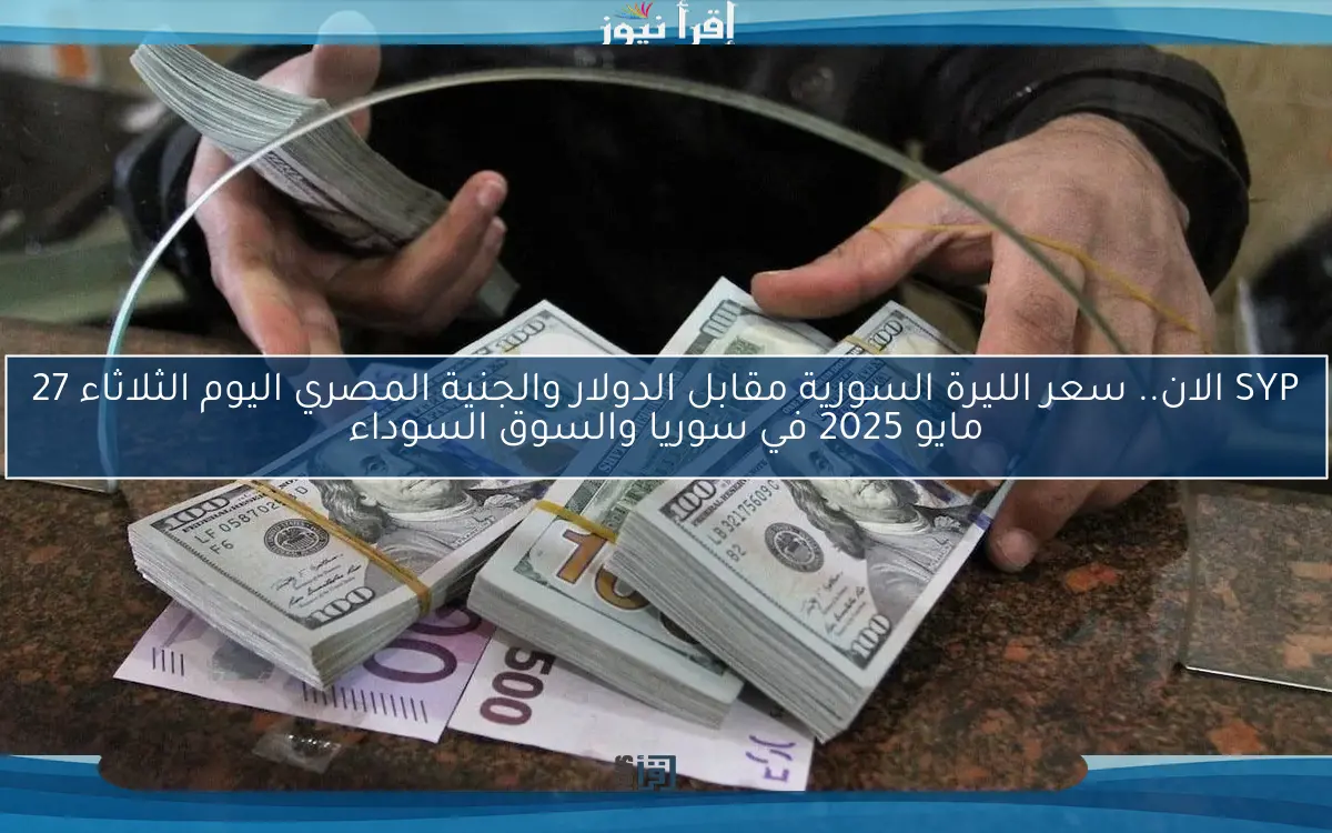 SYP الان.. سعر الليرة السورية مقابل الدولار والجنية المصري اليوم الثلاثاء 27 مايو 2025 في سوريا والسوق السوداء