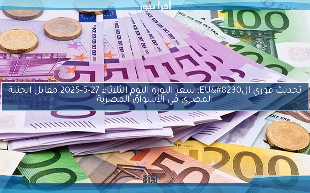 تحديث فوري الEU… سعر اليورو اليوم الثلاثاء 27-5-2025 مقابل الجنية المصري في الأسواق المصرية