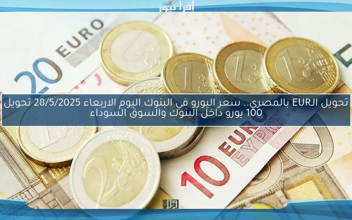 تحويل الـEUR بالمصري.. سعر اليورو في البنوك اليوم الاربعاء 28/5/2025 تحويل 100 يورو داخل البنوك والسوق السوداء
