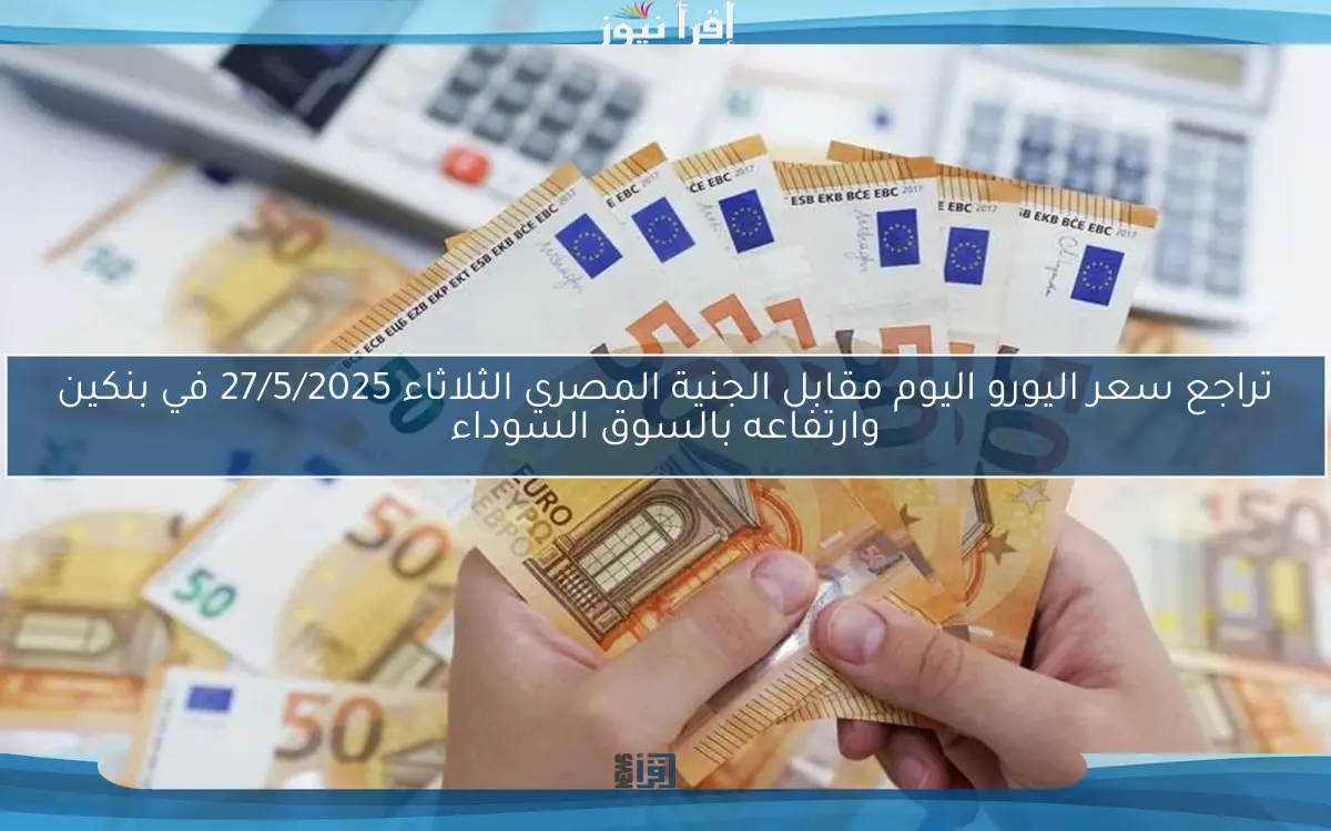 تراجع سعر اليورو اليوم مقابل الجنية المصري الثلاثاء 27/5/2025 في بنكين وارتفاعه بالسوق السوداء