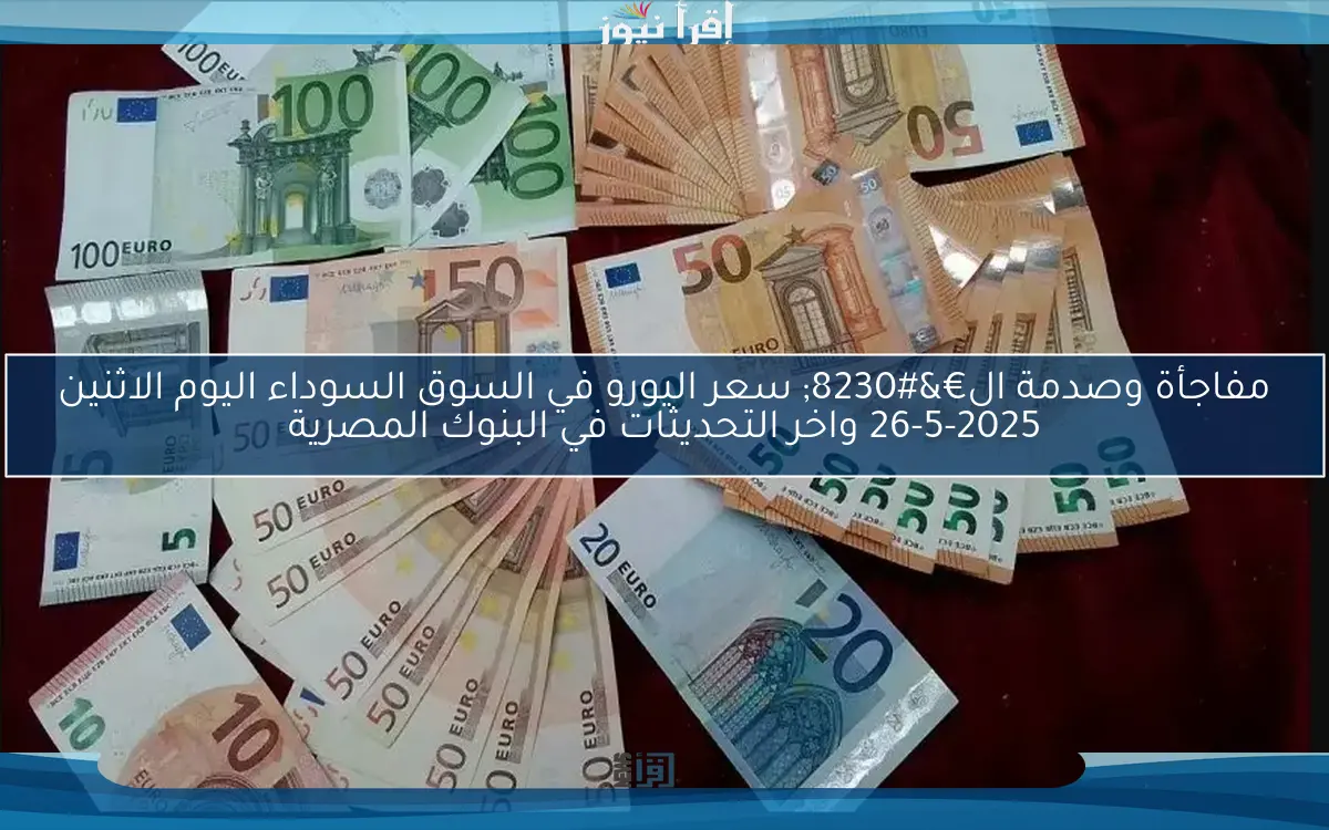 مفاجأة وصدمة ال€… سعر اليورو في السوق السوداء اليوم الاثنين 26-5-2025 واخر التحديثات في البنوك المصرية