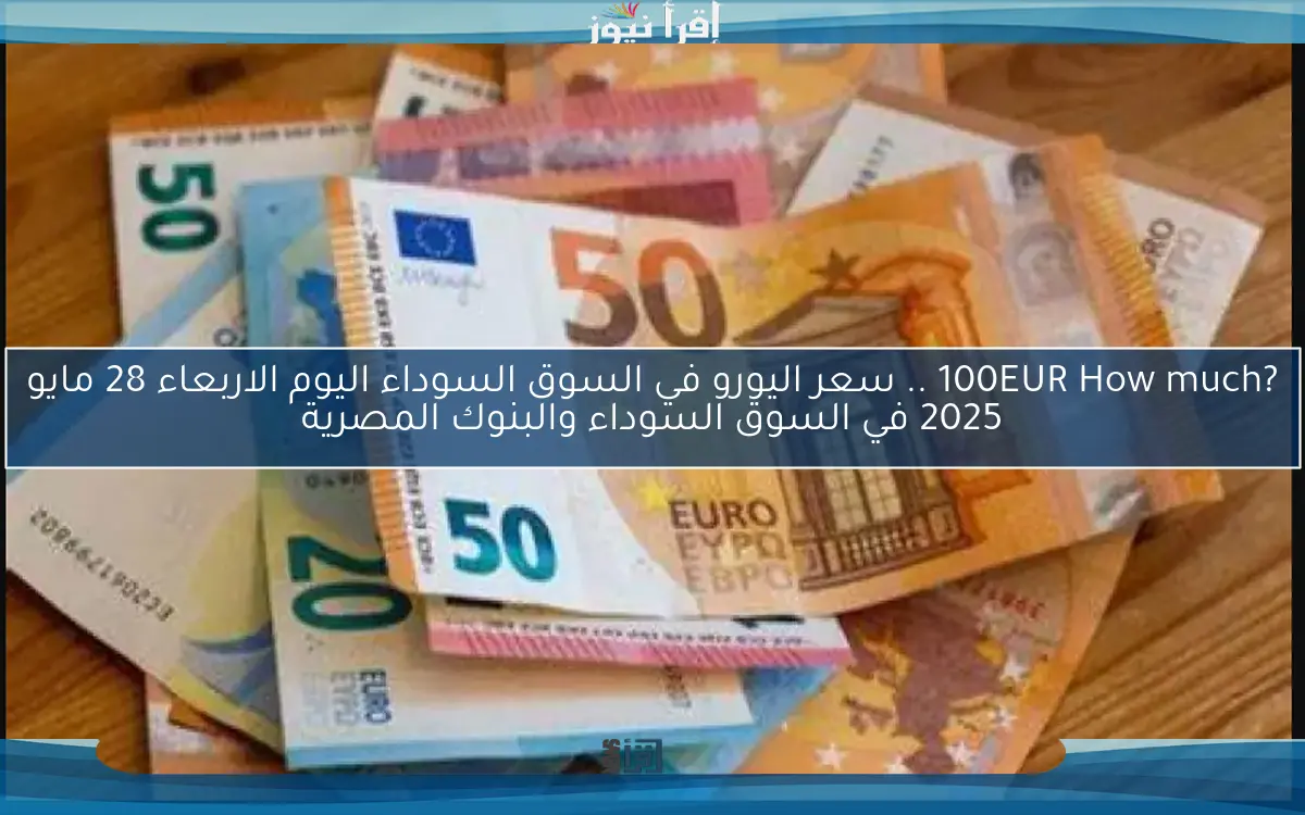 ?100EUR How much .. سعر اليورو في السوق السوداء اليوم الاربعاء 28 مايو 2025 في السوق السوداء والبنوك المصرية
