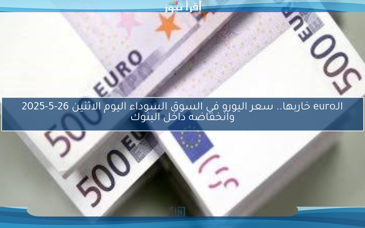 الـeuro خاربها.. سعر اليورو في السوق السوداء اليوم الاثنين 26-5-2025 وانخفاضه داخل البنوك