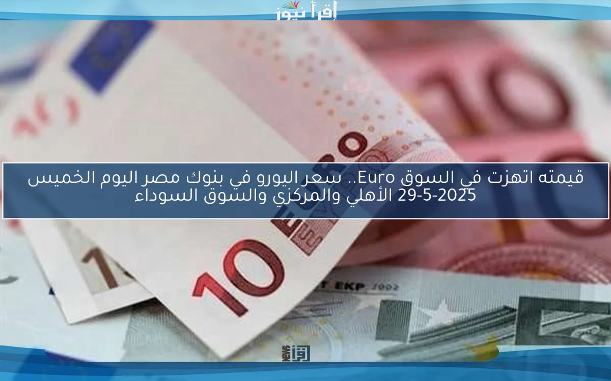 قيمته اتهزت في السوق Euro.. سعر اليورو في بنوك مصر اليوم الخميس 29-5-2025 الأهلي والمركزي والسوق السوداء
