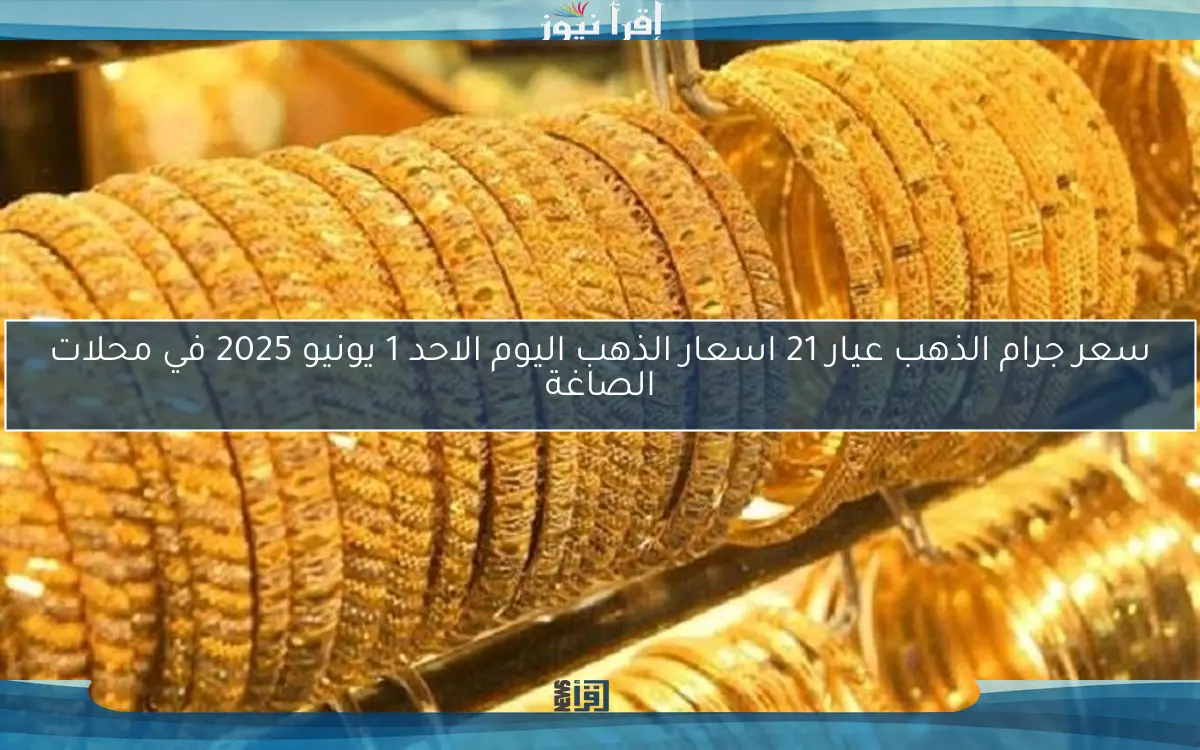 سعر جرام الذهب عيار 21 اسعار الذهب اليوم الاحد 1 يونيو 2025 في محلات الصاغة