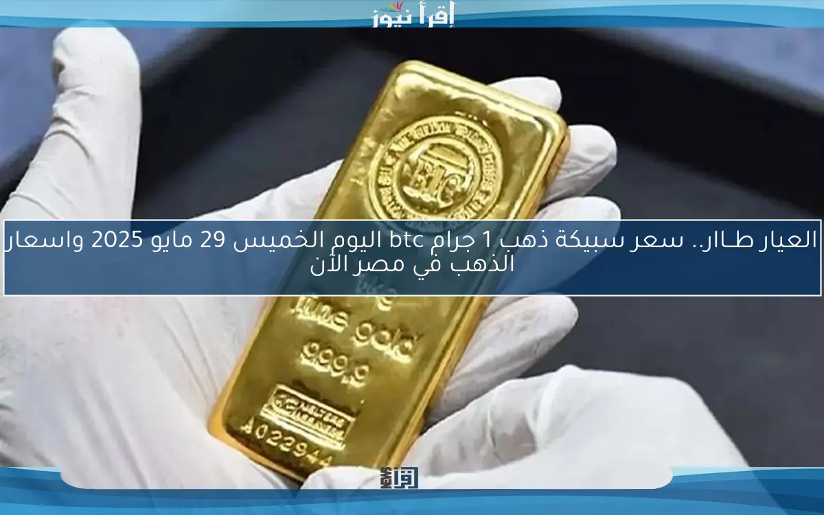 العيار طــاار.. سعر سبيكة ذهب 1 جرام btc اليوم الخميس 29 مايو 2025 واسعار الذهب في مصر الآن