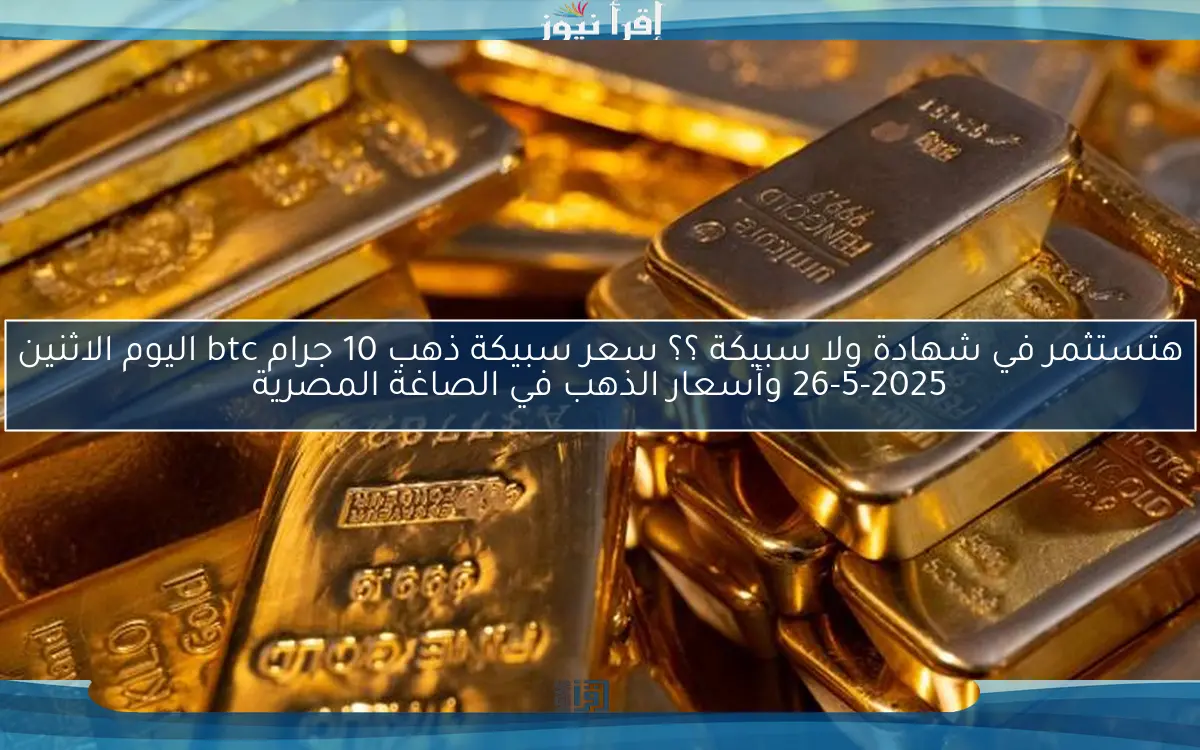 هتستثمر في شهادة ولا سبيكة ؟؟ سعر سبيكة ذهب 10 جرام btc اليوم الاثنين 26-5-2025 وأسعار الذهب في الصاغة المصرية