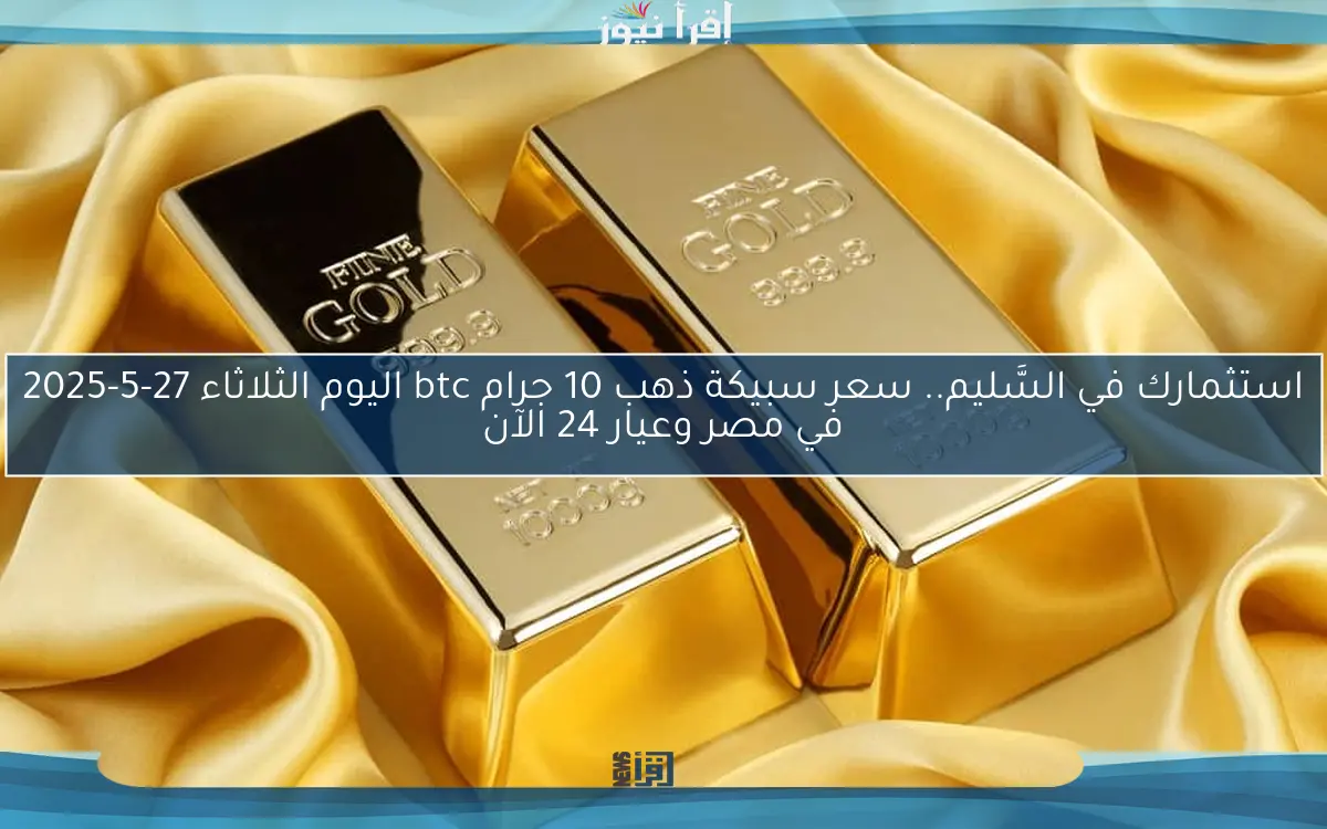 استثمارك في السَّليم.. سعر سبيكة ذهب 10 جرام btc اليوم الثلاثاء 27-5-2025 في مصر وعيار 24 الآن