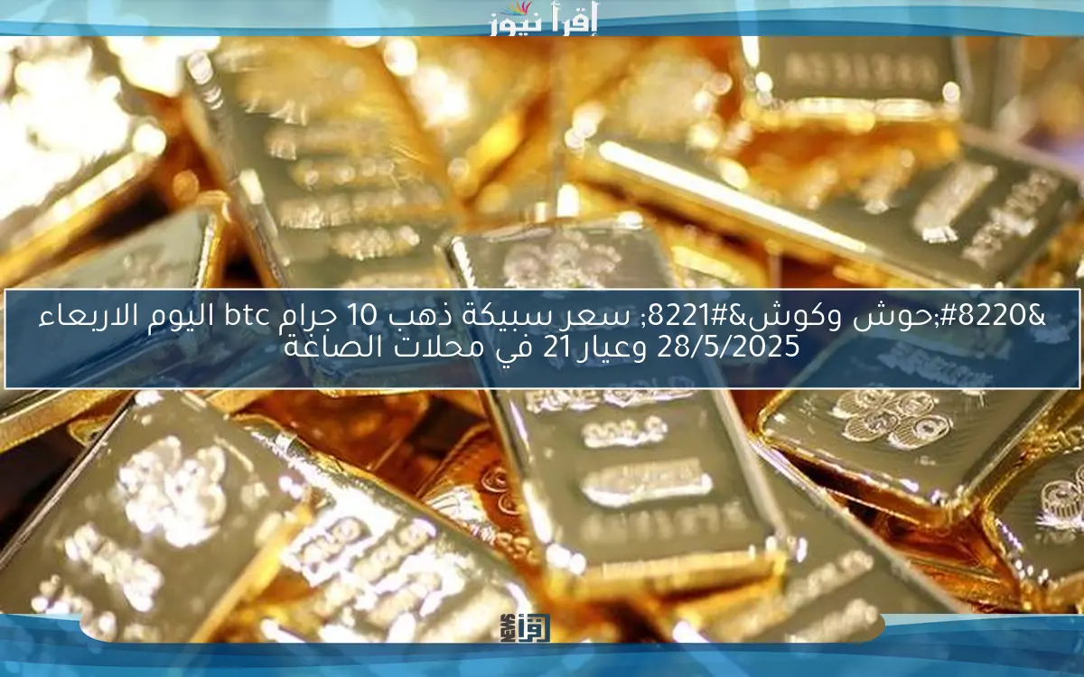 “حوش وكوش” سعر سبيكة ذهب 10 جرام btc اليوم الاربعاء 28/5/2025 وعيار 21 في محلات الصاغة