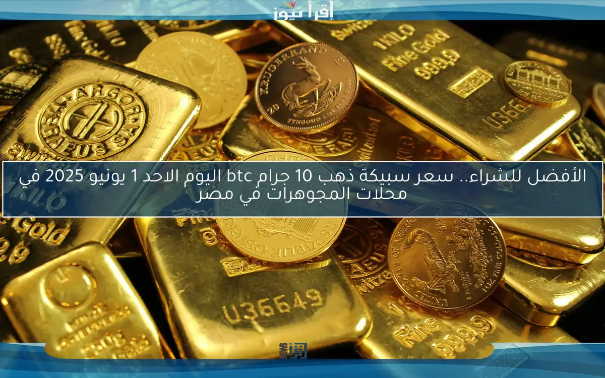 الأفضل للشراء.. سعر سبيكة ذهب 10 جرام btc اليوم الاحد 1 يونيو 2025 في محلات المجوهرات في مصر