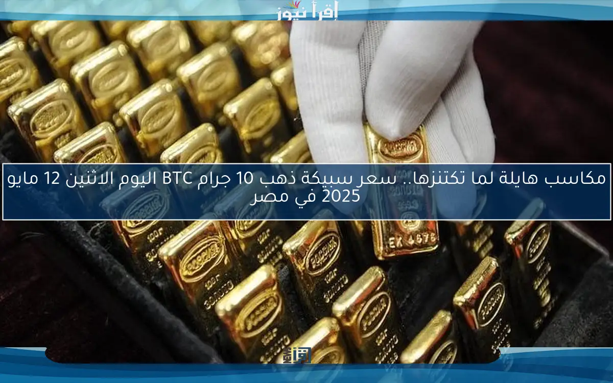 مكاسب هايلة لما تكتنزها.. سعر سبيكة ذهب 10 جرام BTC اليوم الاثنين 12 مايو 2025 في مصر