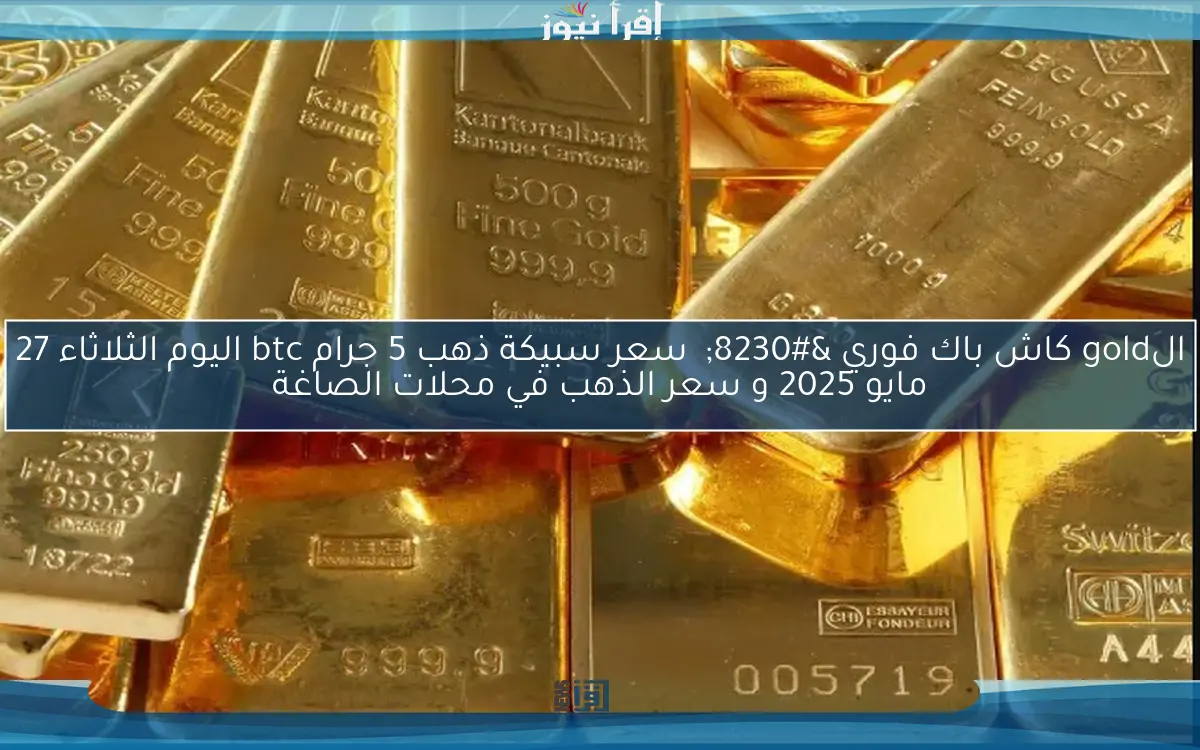 الgold كاش باك فوري … سعر سبيكة ذهب 5 جرام btc اليوم الثلاثاء 27 مايو 2025 و سعر الذهب في محلات الصاغة