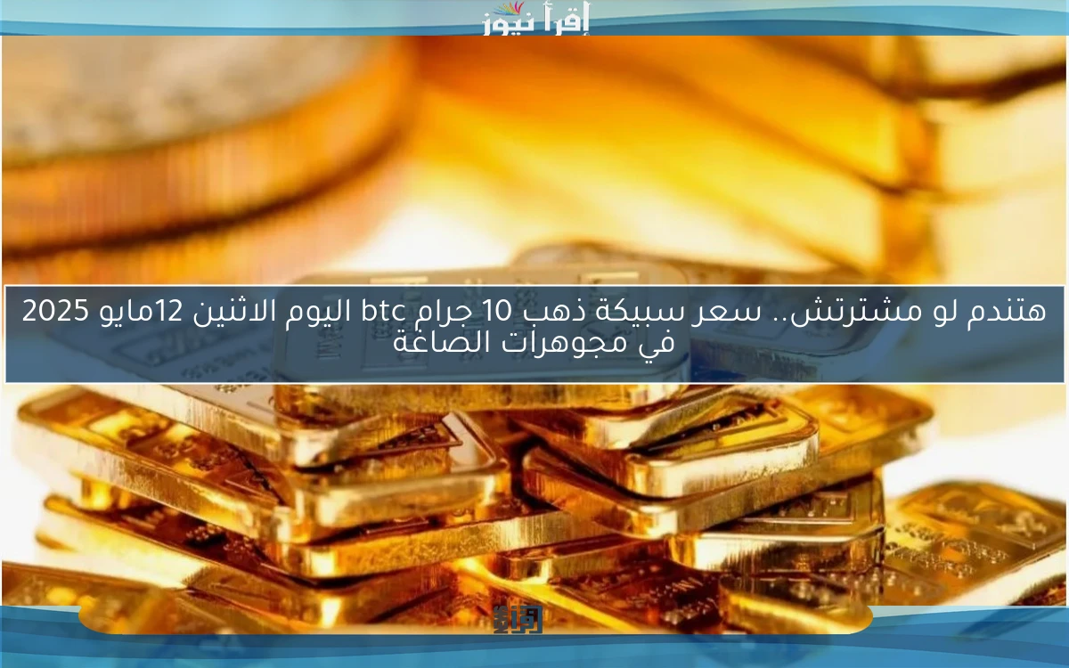 هتندم لو مشترتش.. سعر سبيكة ذهب 10 جرام btc اليوم الاثنين 12مايو 2025 في أسواق الصاغة المصرية
