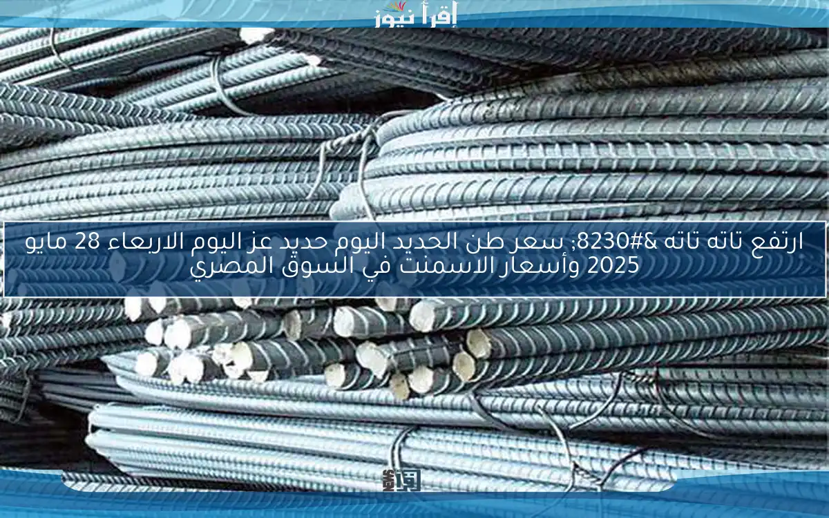 ارتفع تاته تاته … سعر طن الحديد اليوم حديد عز اليوم الاربعاء 28 مايو 2025 وأسعار الاسمنت في السوق المصري