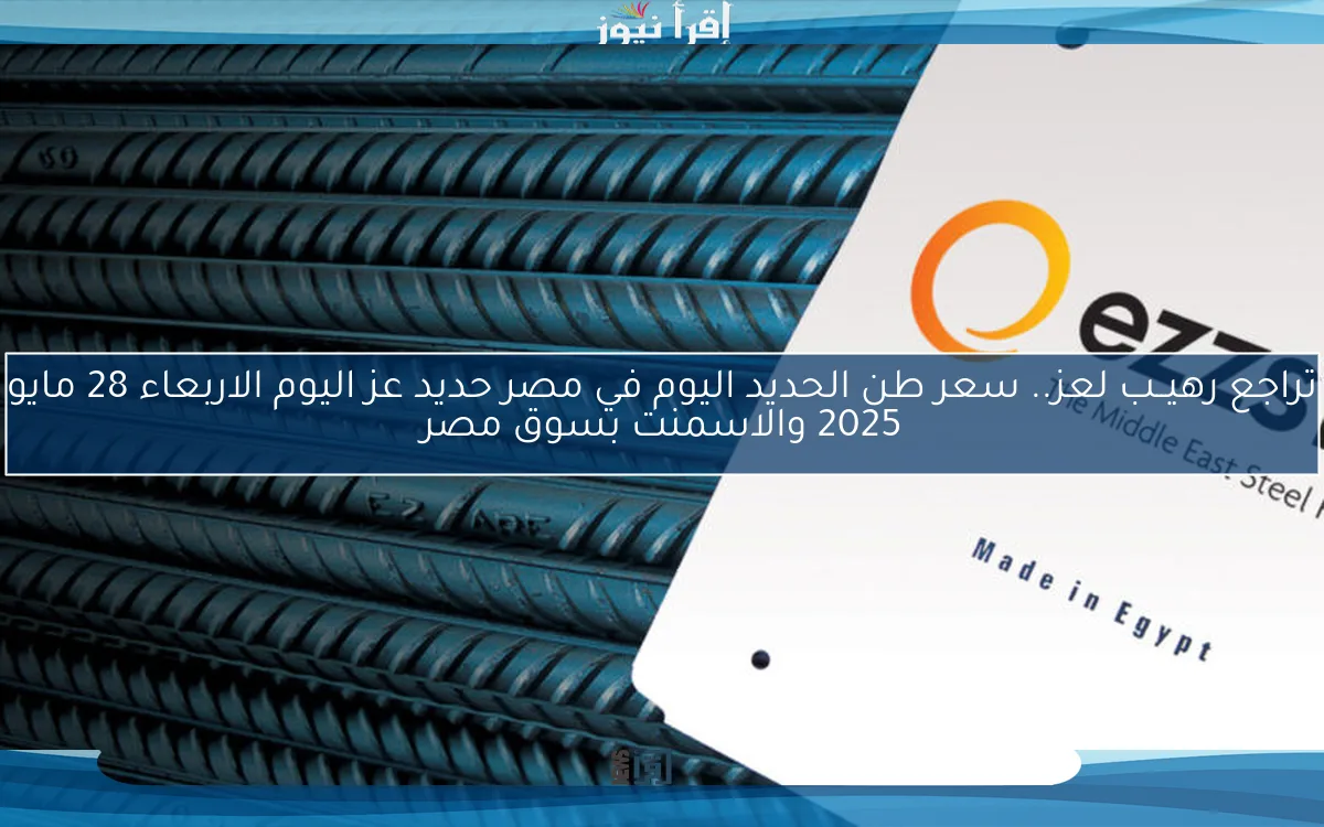 تراجع رهيــب لعز.. سعر طن الحديد اليوم في مصر حديد عز اليوم الاربعاء 28 مايو 2025 والاسمنت بسوق مصر