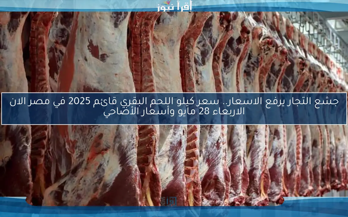 جشع التجار يرفع الاسعار.. سعر كيلو اللحم البقري قائم 2025 في مصر الان الاربعاء 28 مايو وأسعار الأضاحي