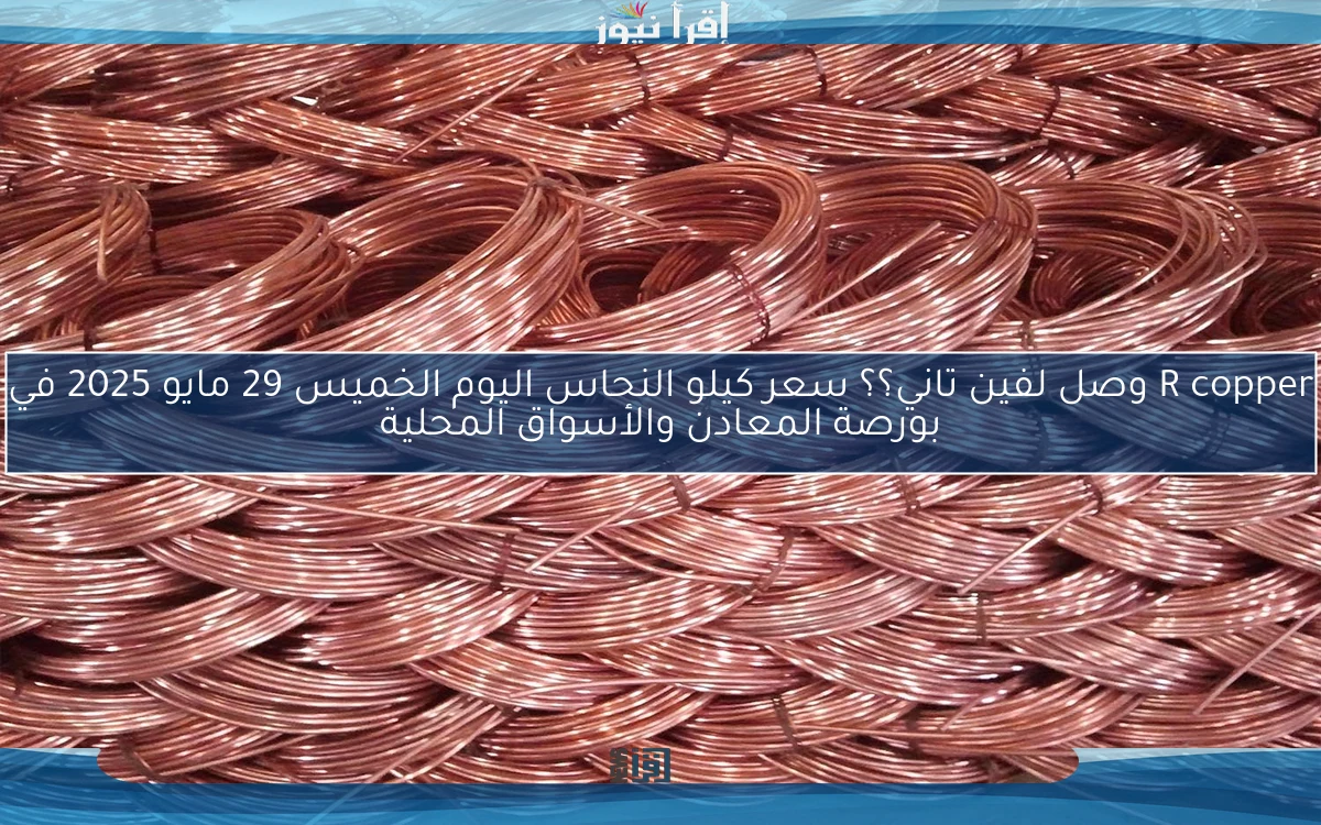 R copper وصل لفين تاني؟؟ سعر كيلو النحاس اليوم الخميس 29 مايو 2025 في بورصة المعادن والأسواق المحلية