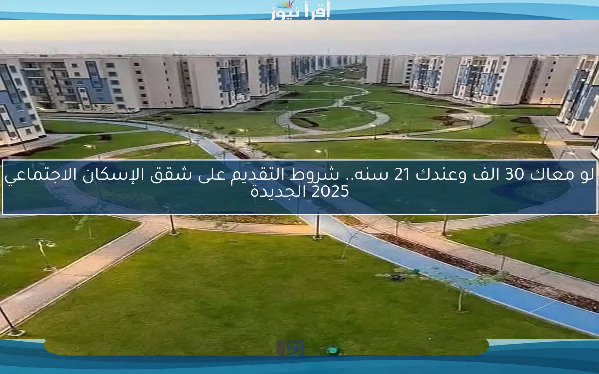 لو معاك 30 الف وعندك 21 سنه.. شروط التقديم على شقق الإسكان الاجتماعي 2025 الجديدة