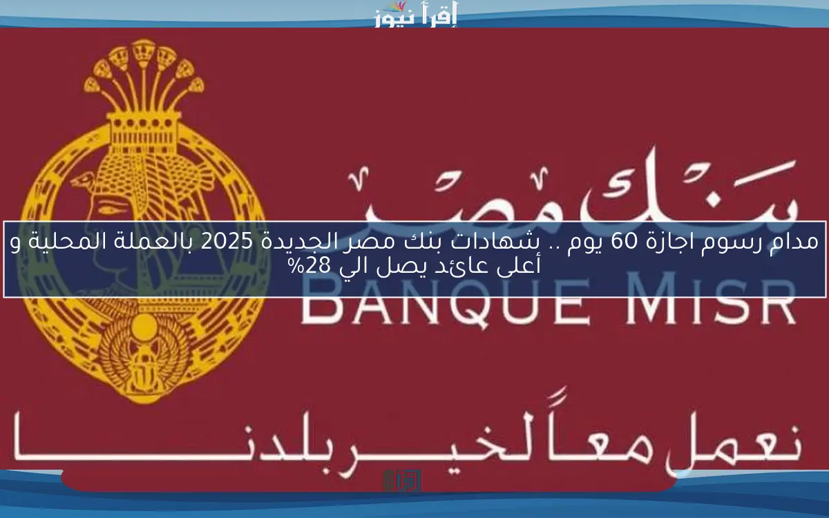 مدام رسوم اجازة 60 يوم .. شهادات بنك مصر الجديدة 2025 بالعملة المحلية و أعلى عائد يصل الي 28%